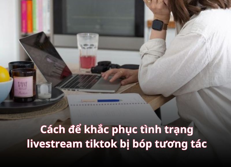 Cách để khắc phục tình trạng Livestream Tiktok bị bóp tương tác