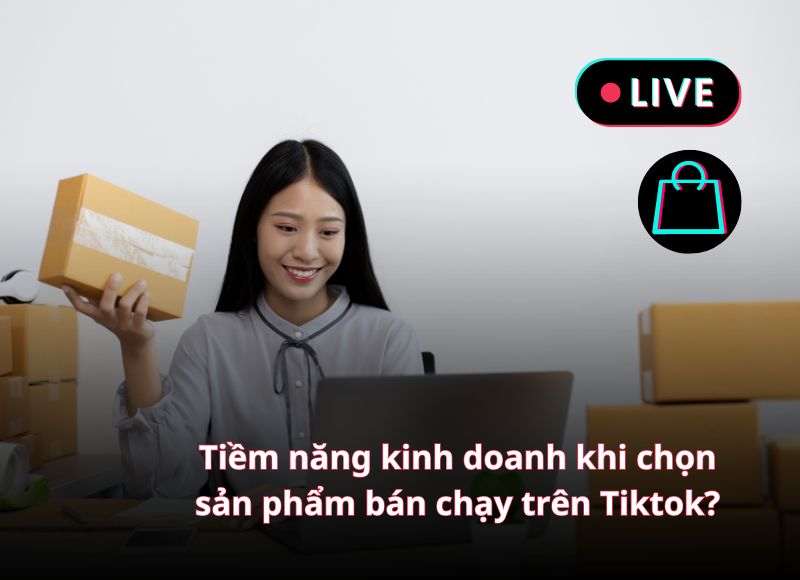 Tiềm năng kinh doanh khi chọn sản phẩm bán chạy trên Tiktok? 